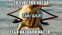 то чувство когда тебя назвали настя...