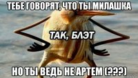 тебе говорят, что ты милашка но ты ведь не артем (???)