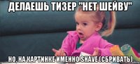 делаешь тизер "нет шейву" но, на картинке именно shave (сбривать)