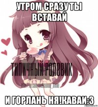 утром сразу ты вставай и горлань ня!каваи:3