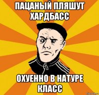 пацаный пляшут хардбасс охуенно в натуре класс
