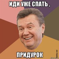 иди уже спать , придурок