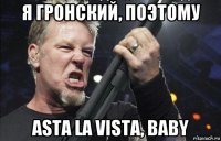 я гронский, поэтому asta la vista, baby