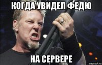 когда увидел федю на сервере