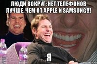 люди вокруг: нет телефонов лучше, чем от apple и samsung!!! я