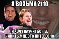 я возьму 2110 и хочу научиться ее чинить,мне это интересно