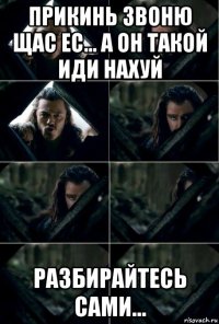 прикинь звоню щас ес... а он такой иди нахуй разбирайтесь сами...