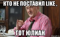 кто не поставил like , тот юлиан