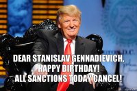 Dear Stanislav Gennadievich, HAPPY BIRTHDAY!
All sanctions today cancel!