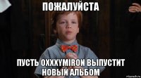 пожалуйста пусть oxxxymiron выпустит новый альбом