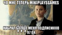 чо мне теперь mikiplaysgames набрал болше меня подписиков 97 ох