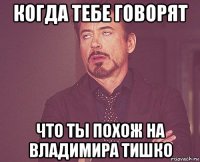 когда тебе говорят что ты похож на владимира тишко