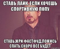 ставь лайк, если хочешь спортивную попу ставь.жри фастфуд.ложись спать.скоро всё будет