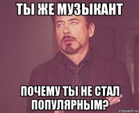 ты же музыкант почему ты не стал популярным?