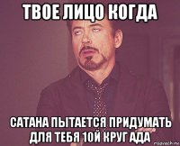 твое лицо когда сатана пытается придумать для тебя 10й круг ада