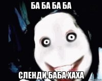 ба ба ба ба сленди баба хаха