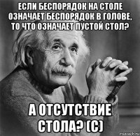 если беспорядок на столе означает беспорядок в голове, то что означает пустой стол? а отсутствие стола? (с)