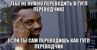 тебе не нужно переводить в гугл переводчике если ты сам переводишь как гугл переводчик