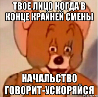 твое лицо когда в конце крайней смены начальство говорит-ускоряйся