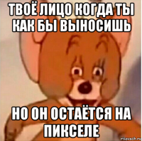 твоё лицо когда ты как бы выносишь но он остаётся на пикселе