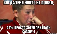 когда тебя никто не понял, а ты просто хотел призвать сатану :(