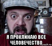  я проклинаю все человечество