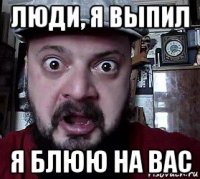 люди, я выпил я блюю на вас
