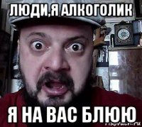 люди,я алкоголик я на вас блюю