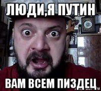 люди,я путин вам всем пиздец