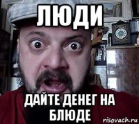 люди дайте денег на блюде