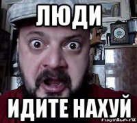 люди идите нахуй