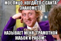 мое лицо, когда тп с сайта знакомств называет меня "грамотной жабой и рабом"