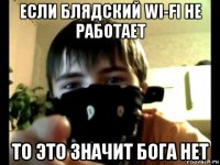 если блядский wi-fi не работает то это значит бога нет