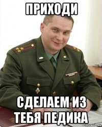 приходи сделаем из тебя педика