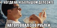 когда на небольшом депозите наторговал 300 рублей