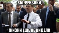 вы, ребзики, жизни еще не видели