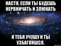 настя, если ты будешь нервничать и злюкать я тебя учушу и ты узбагоишся.