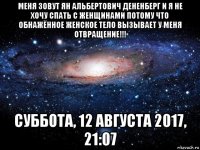 меня зовут ян альбертович дененберг и я не хочу спать с женщинами потому что обнажённое женское тело вызывает у меня отвращение!!! суббота, 12 августа 2017, 21:07