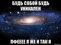 будь собой будь уникален пфееее я же и так я