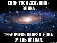 если твоя девушка - элина тебе очень повезло, она очень клевая.