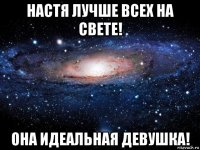 настя лучше всех на свете! она идеальная девушка!