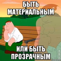 быть материальным или быть прозрачным