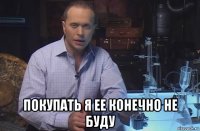  покупать я ее конечно не буду