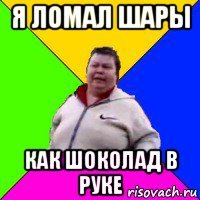 я ломал шары как шоколад в руке