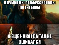 я думал вы профессионалы по титькам я ещё никогда так не ошибался