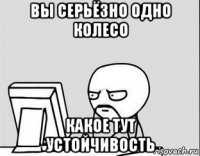 вы серьёзно одно колесо какое тут устойчивость
