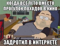 когда всё лето вместо прогулок,походов в кино задротил в интернете