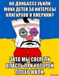 на донбассе убили моих детей за интересы олигархов и америки? зато мы свергли власть при которой плохо жили.