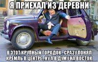 я приехал из деревни в этот крупный городок . сразу понял кремль в центре , ну а в думу на восток