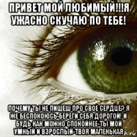 привет мой любимый!!!я ужасно скучаю по тебе! почему ты не пишеш про свое сердце? я же беспокоюсь-береги себя дорогой! и будь как можно спокойнее-ты мой умный и взрослый-твоя маленькая